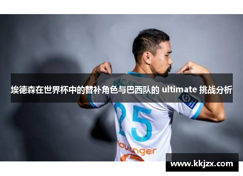 埃德森在世界杯中的替补角色与巴西队的 ultimate 挑战分析