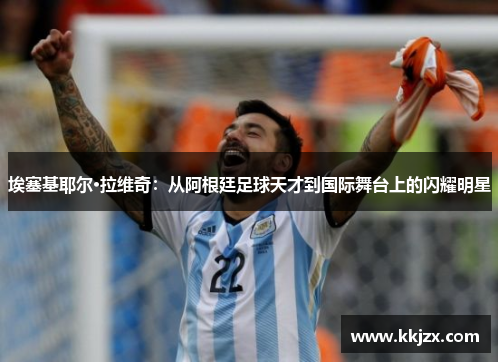 埃塞基耶尔·拉维奇：从阿根廷足球天才到国际舞台上的闪耀明星