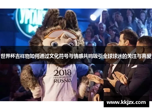 世界杯吉祥物如何通过文化符号与情感共鸣吸引全球球迷的关注与喜爱