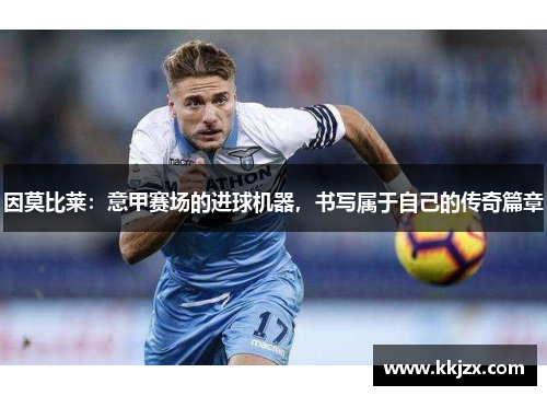 因莫比莱：意甲赛场的进球机器，书写属于自己的传奇篇章