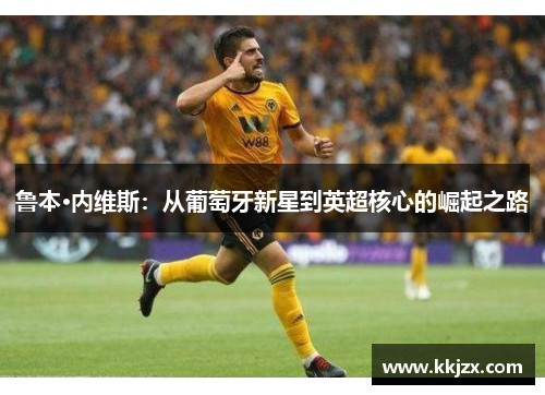 鲁本·内维斯：从葡萄牙新星到英超核心的崛起之路