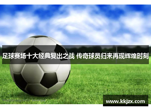 足球赛场十大经典复出之战 传奇球员归来再现辉煌时刻