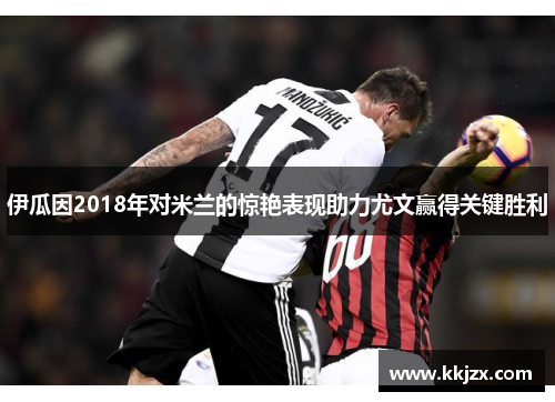 伊瓜因2018年对米兰的惊艳表现助力尤文赢得关键胜利