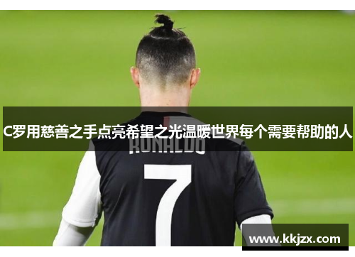C罗用慈善之手点亮希望之光温暖世界每个需要帮助的人