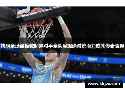 姚明全场篮板数超越对手全队展现绝对统治力成就传奇表现