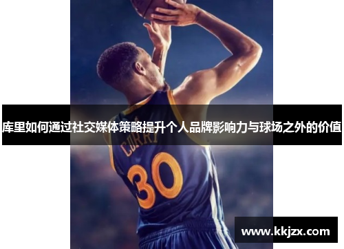 库里如何通过社交媒体策略提升个人品牌影响力与球场之外的价值