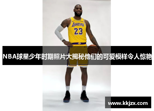 NBA球星少年时期照片大揭秘他们的可爱模样令人惊艳