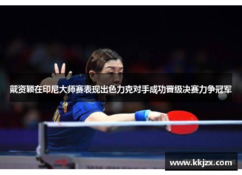 戴资颖在印尼大师赛表现出色力克对手成功晋级决赛力争冠军