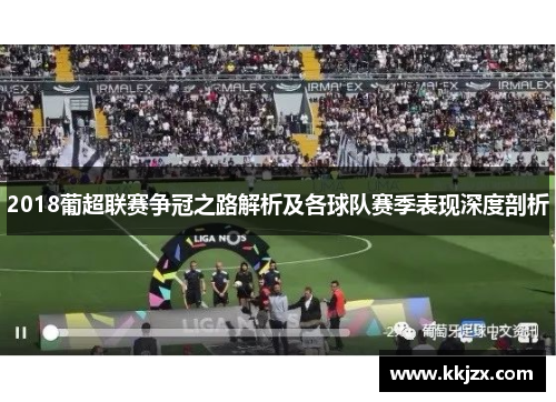 2018葡超联赛争冠之路解析及各球队赛季表现深度剖析