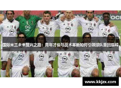 国际米兰未来复兴之路：青年才俊与战术革新如何引领球队重回巅峰