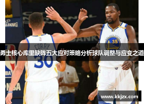 勇士核心库里缺阵五大应对策略分析球队调整与应变之道