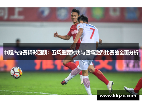 中超热身赛精彩回顾：五场重要对决与四场激烈比赛的全面分析