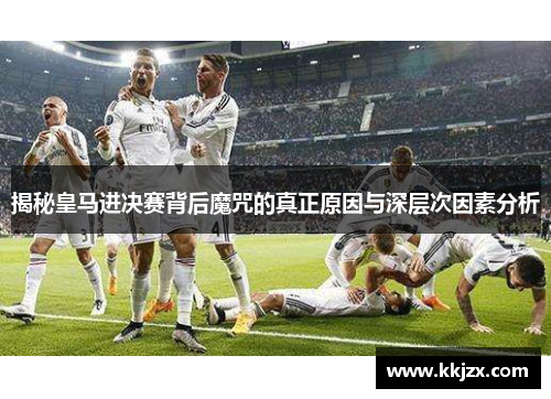 揭秘皇马进决赛背后魔咒的真正原因与深层次因素分析
