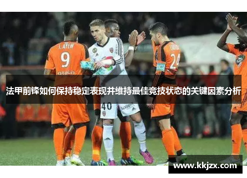 法甲前锋如何保持稳定表现并维持最佳竞技状态的关键因素分析 法甲前锋如何保持稳定表现并维持最佳竞技状态的关键因素分析