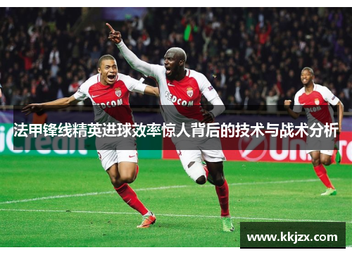 法甲锋线精英进球效率惊人背后的技术与战术分析 法甲锋线精英进球效率惊人背后的技术与战术分析