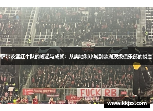 萨尔茨堡红牛队的崛起与成就：从奥地利小城到欧洲顶级俱乐部的蜕变