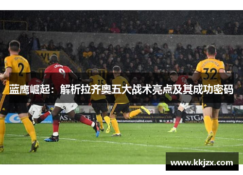 蓝鹰崛起：解析拉齐奥五大战术亮点及其成功密码