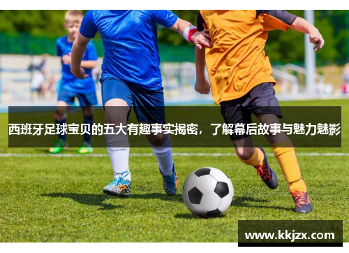 西班牙足球宝贝的五大有趣事实揭密，了解幕后故事与魅力魅影