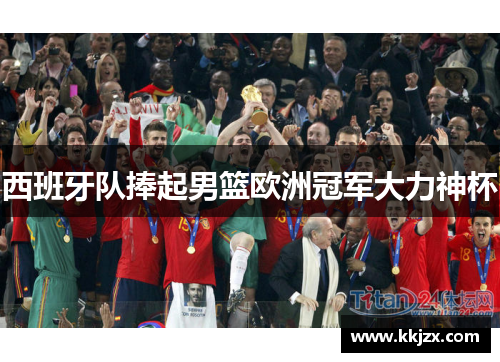 西班牙队捧起男篮欧洲冠军大力神杯