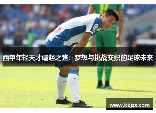 西甲年轻天才崛起之路：梦想与挑战交织的足球未来