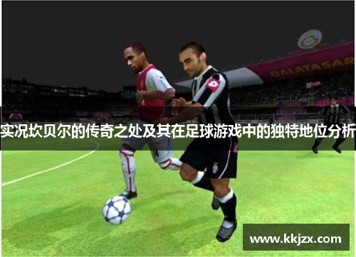 实况坎贝尔的传奇之处及其在足球游戏中的独特地位分析 实况坎贝尔的传奇之处及其在足球游戏中的独特地位分析