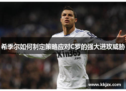 希季尔如何制定策略应对C罗的强大进攻威胁 希季尔如何制定策略应对C罗的强大进攻威胁