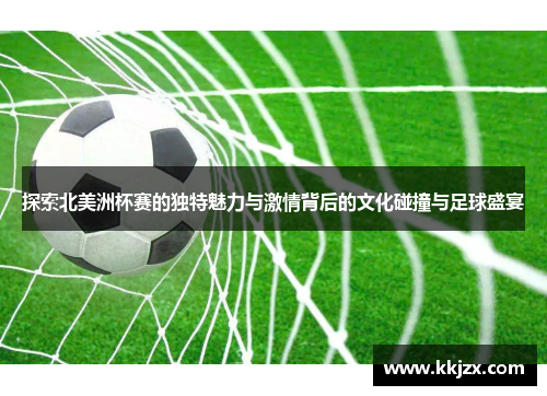 探索北美洲杯赛的独特魅力与激情背后的文化碰撞与足球盛宴 探索北美洲杯赛的独特魅力与激情背后的文化碰撞与足球盛宴