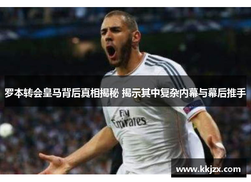 罗本转会皇马背后真相揭秘 揭示其中复杂内幕与幕后推手