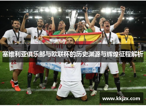 塞维利亚俱乐部与欧联杯的历史渊源与辉煌征程解析