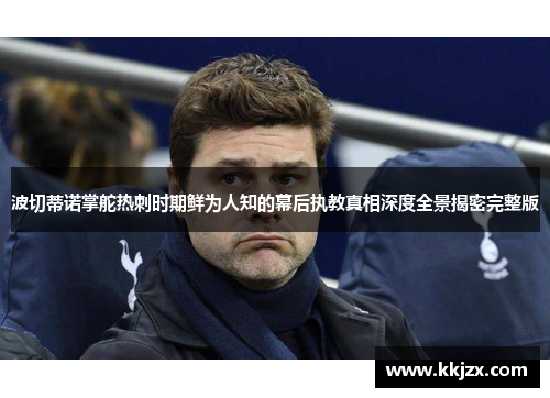 波切蒂诺掌舵热刺时期鲜为人知的幕后执教真相深度全景揭密完整版 波切蒂诺掌舵热刺时期鲜为人知的幕后执教真相深度全景揭密完整版