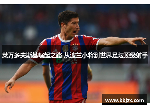 莱万多夫斯基崛起之路 从波兰小将到世界足坛顶级射手 莱万多夫斯基崛起之路 从波兰小将到世界足坛顶级射手