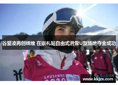 谷爱凌再创辉煌 在崇礼站自由式滑雪U型场地夺金成功