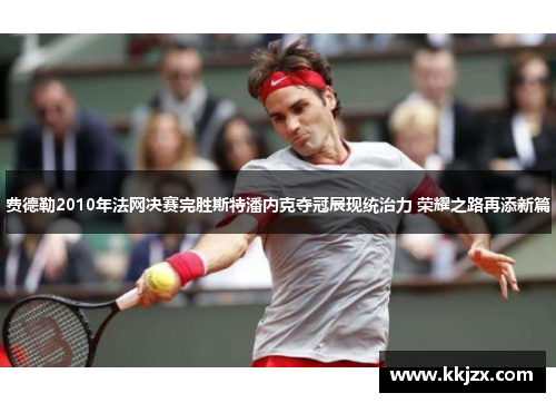 费德勒2010年法网决赛完胜斯特潘内克夺冠展现统治力 荣耀之路再添新篇