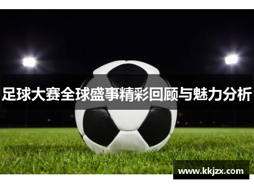 足球大赛全球盛事精彩回顾与魅力分析