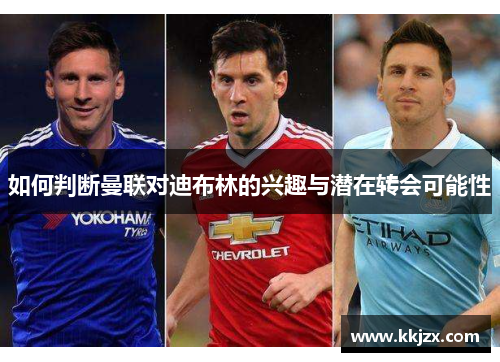 如何判断曼联对迪布林的兴趣与潜在转会可能性