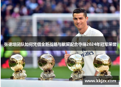 张德培团队如何凭借全新战略与默契配合夺得2024年冠军荣誉