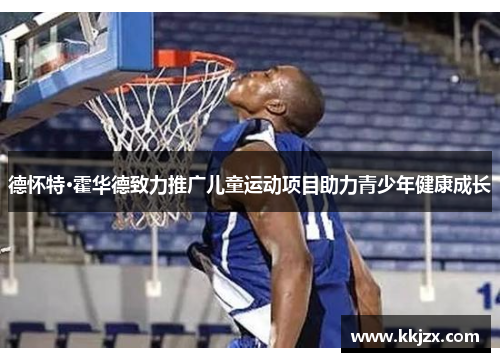 德怀特·霍华德致力推广儿童运动项目助力青少年健康成长