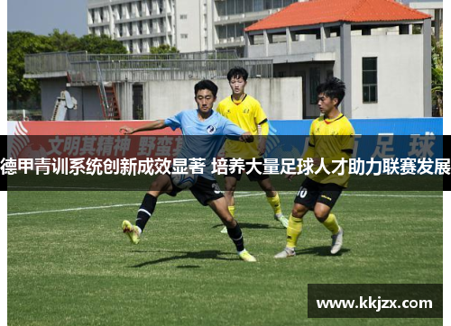 德甲青训系统创新成效显著 培养大量足球人才助力联赛发展 德甲青训系统创新成效显著 培养大量足球人才助力联赛发展