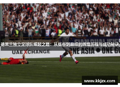 德黑兰独立足球队崛起之路：从低谷到巅峰的辉煌历程与成功秘诀