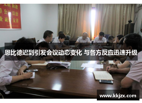 恩比德迟到引发会议动态变化 与各方反应迅速升级 恩比德迟到引发会议动态变化 与各方反应迅速升级