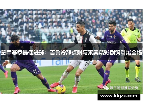 意甲赛季最佳进球：吉鲁冷静点射与莱奥精彩倒钩引爆全场