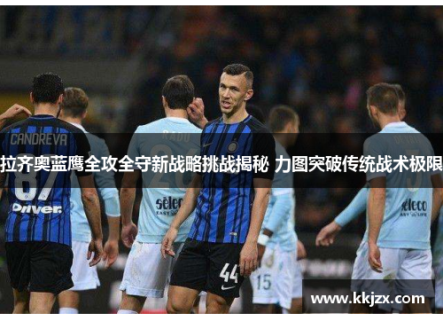 拉齐奥蓝鹰全攻全守新战略挑战揭秘 力图突破传统战术极限 拉齐奥蓝鹰全攻全守新战略挑战揭秘 力图突破传统战术极限