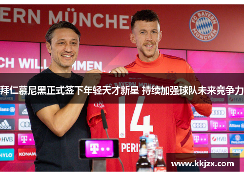 拜仁慕尼黑正式签下年轻天才新星 持续加强球队未来竞争力 拜仁慕尼黑正式签下年轻天才新星 持续加强球队未来竞争力