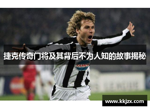 捷克传奇门将及其背后不为人知的故事揭秘 捷克传奇门将及其背后不为人知的故事揭秘