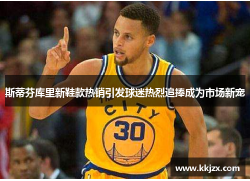 斯蒂芬库里新鞋款热销引发球迷热烈追捧成为市场新宠