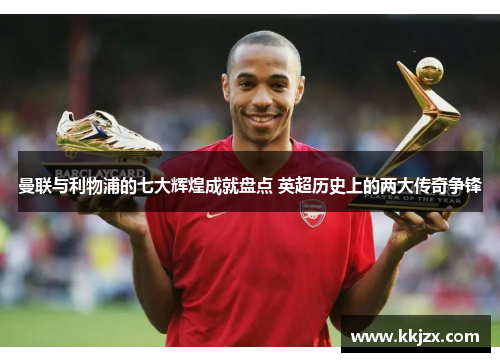 曼联与利物浦的七大辉煌成就盘点 英超历史上的两大传奇争锋