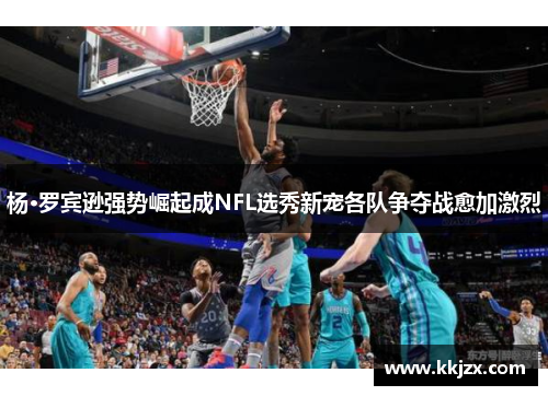 杨·罗宾逊强势崛起成NFL选秀新宠各队争夺战愈加激烈 杨·罗宾逊强势崛起成NFL选秀新宠各队争夺战愈加激烈