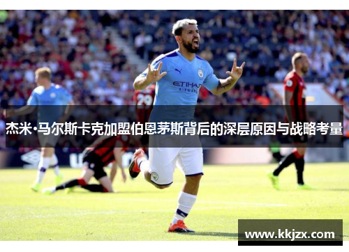 杰米·马尔斯卡克加盟伯恩茅斯背后的深层原因与战略考量 杰米·马尔斯卡克加盟伯恩茅斯背后的深层原因与战略考量