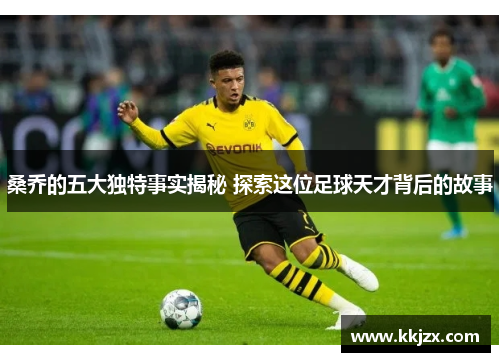 桑乔的五大独特事实揭秘 探索这位足球天才背后的故事 桑乔的五大独特事实揭秘 探索这位足球天才背后的故事