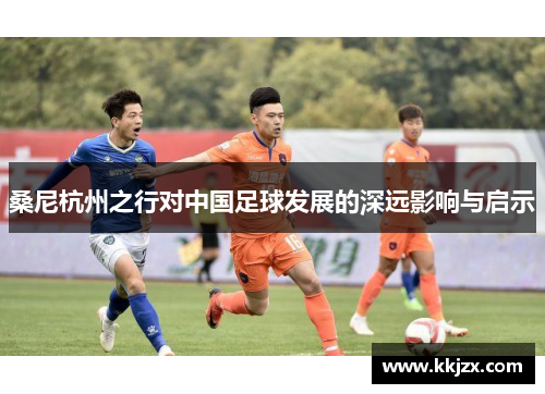 桑尼杭州之行对中国足球发展的深远影响与启示 桑尼杭州之行对中国足球发展的深远影响与启示